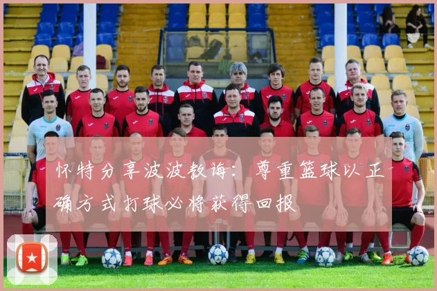 怀特分享波波教诲：尊重篮球以正确方式打球必将获得回报